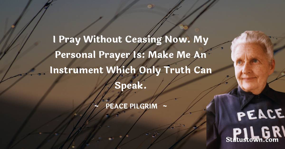 Peace Pilgrim Quotes - I pray without ceasing now. My personal prayer is: Make me an instrument which only truth can speak.
